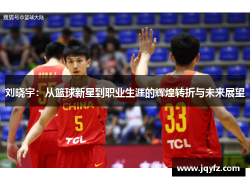 刘晓宇：从篮球新星到职业生涯的辉煌转折与未来展望